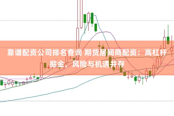 靠谱配资公司排名查询 期货居间商配资：高杠杆掘金，风险与机遇并存