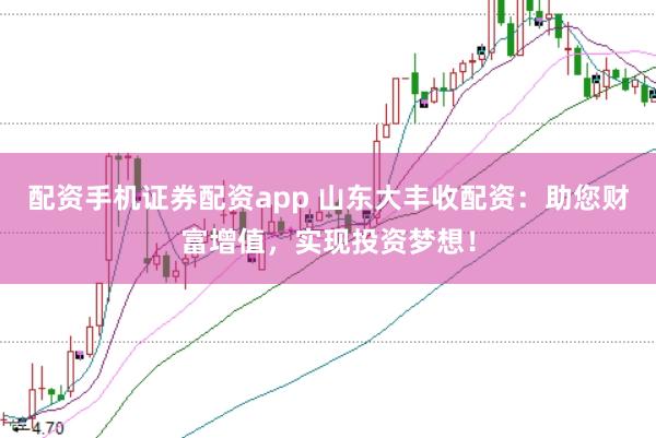 配资手机证券配资app 山东大丰收配资：助您财富增值，实现投资梦想！