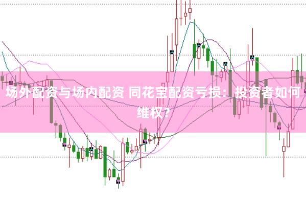 场外配资与场内配资 同花宝配资亏损：投资者如何维权？