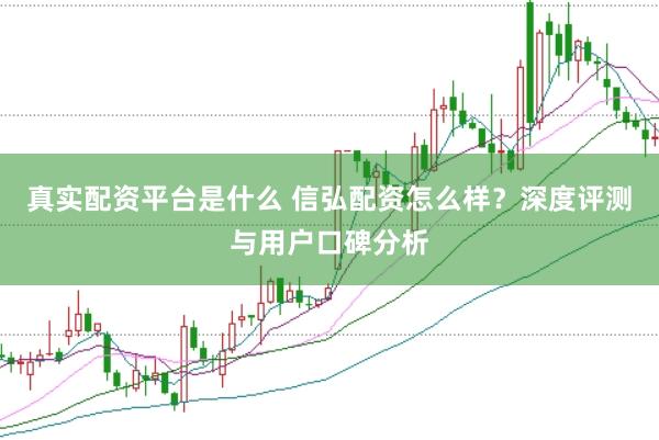 真实配资平台是什么 信弘配资怎么样？深度评测与用户口碑分析