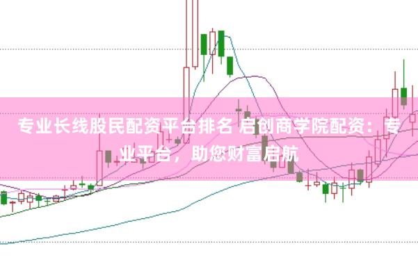 专业长线股民配资平台排名 启创商学院配资：专业平台，助您财富启航