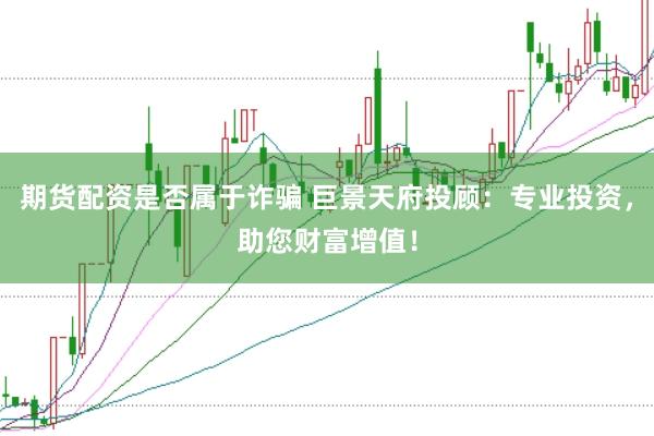 期货配资是否属于诈骗 巨景天府投顾：专业投资，助您财富增值！