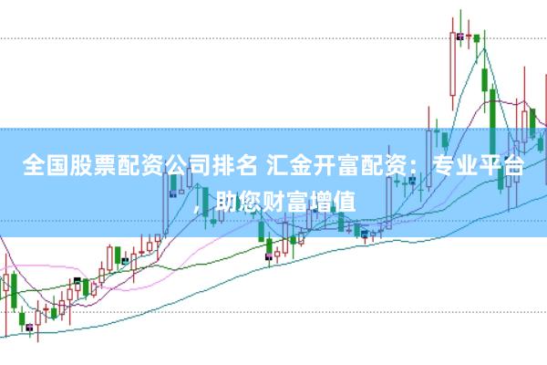全国股票配资公司排名 汇金开富配资：专业平台，助您财富增值