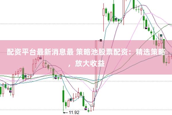 配资平台最新消息最 策略池股票配资：精选策略，放大收益