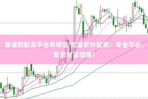 靠谱的配资平台有哪些 知富软件配资：专业平台，助您财富增值！