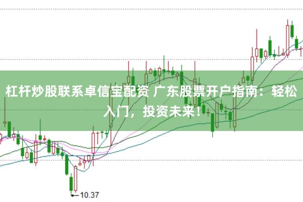 杠杆炒股联系卓信宝配资 广东股票开户指南：轻松入门，投资未来！