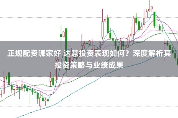 正规配资哪家好 达慧投资表现如何？深度解析其投资策略与业绩成果