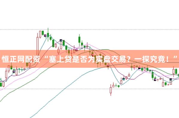 恒正网配资 “塞上贷是否为实盘交易？一探究竟！”