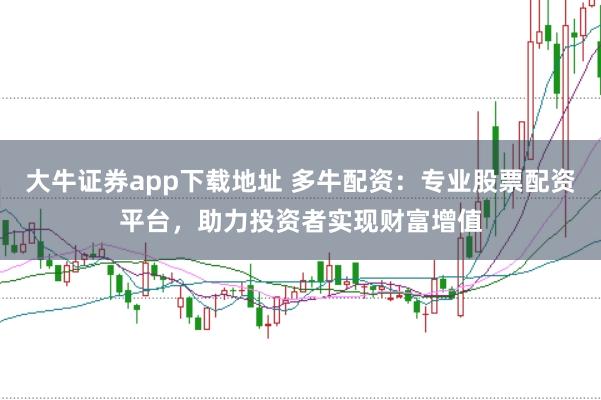 大牛证券app下载地址 多牛配资：专业股票配资平台，助力投资者实现财富增值