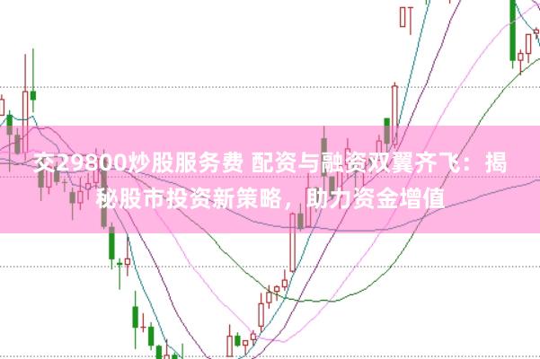 交29800炒股服务费 配资与融资双翼齐飞：揭秘股市投资新策略，助力资金增值