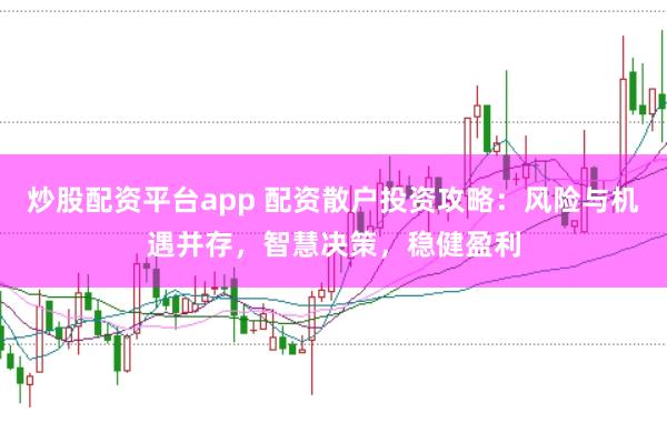 炒股配资平台app 配资散户投资攻略：风险与机遇并存，智慧决策，稳健盈利