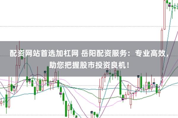 配资网站首选加杠网 岳阳配资服务：专业高效，助您把握股市投资良机！