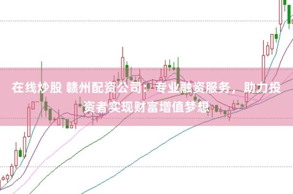 在线炒股 赣州配资公司：专业融资服务，助力投资者实现财富增值梦想