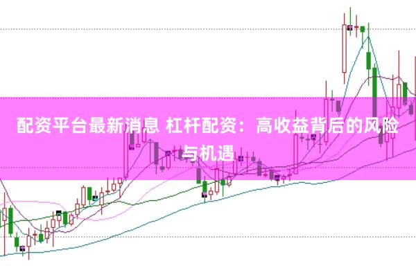 配资平台最新消息 杠杆配资：高收益背后的风险与机遇