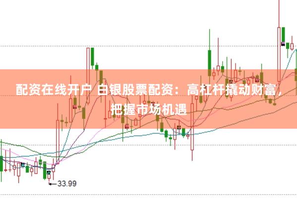 配资在线开户 白银股票配资：高杠杆撬动财富，把握市场机遇