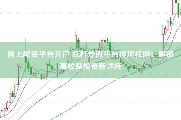 网上配资平台开户 杠杆炒股平台搜加杠网：解锁高收益投资新途径