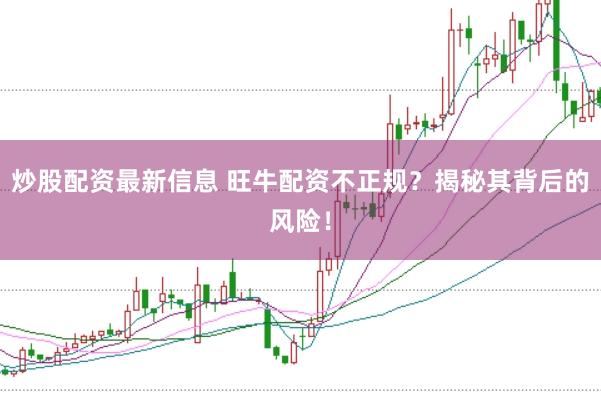 炒股配资最新信息 旺牛配资不正规？揭秘其背后的风险！