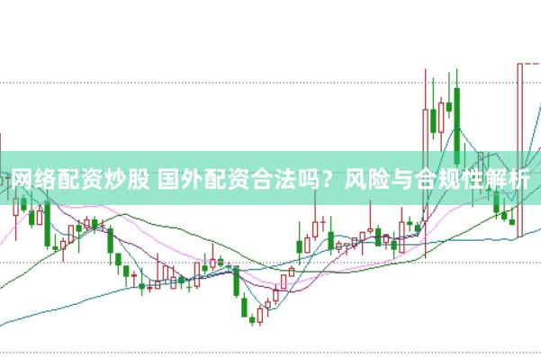 网络配资炒股 国外配资合法吗？风险与合规性解析