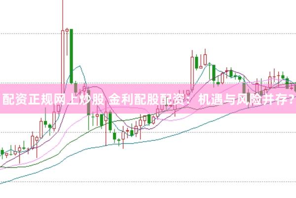 配资正规网上炒股 金利配股配资：机遇与风险并存？
