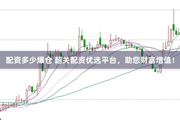 配资多少爆仓 韶关配资优选平台，助您财富增值！
