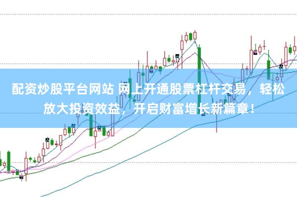 配资炒股平台网站 网上开通股票杠杆交易，轻松放大投资效益，开启财富增长新篇章！