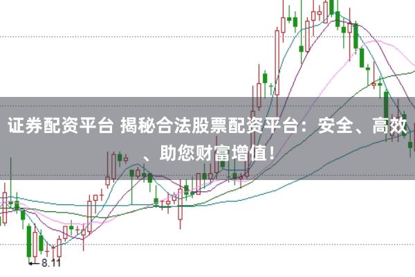 证券配资平台 揭秘合法股票配资平台：安全、高效、助您财富增值！