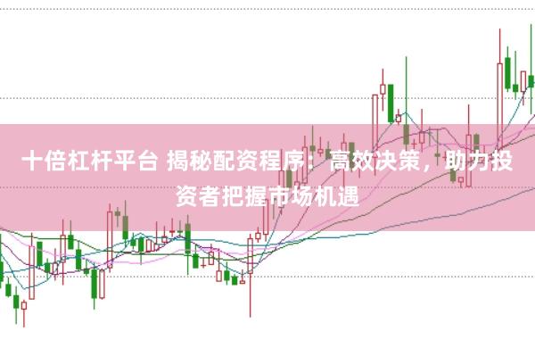 十倍杠杆平台 揭秘配资程序：高效决策，助力投资者把握市场机遇
