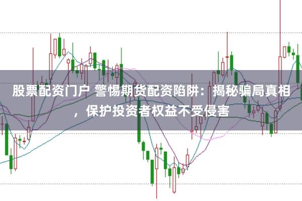 股票配资门户 警惕期货配资陷阱：揭秘骗局真相，保护投资者权益不受侵害