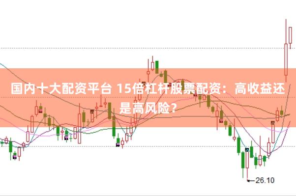 国内十大配资平台 15倍杠杆股票配资：高收益还是高风险？