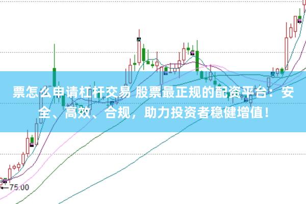 票怎么申请杠杆交易 股票最正规的配资平台：安全、高效、合规，助力投资者稳健增值！