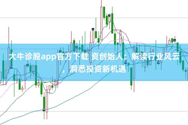 大牛诊股app官方下载 资创始人：解读行业风云，洞悉投资新机遇