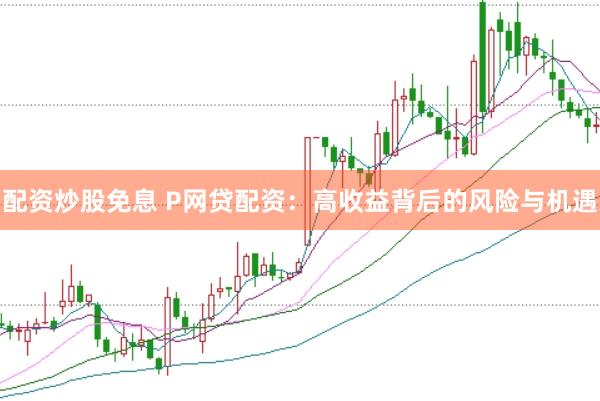 配资炒股免息 P网贷配资：高收益背后的风险与机遇