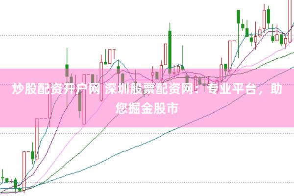 炒股配资开户网 深圳股票配资网：专业平台，助您掘金股市