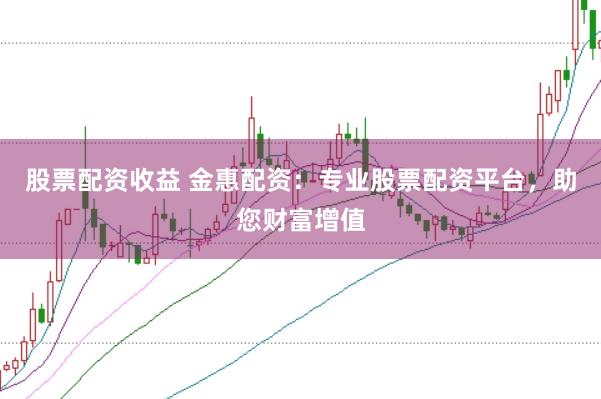 股票配资收益 金惠配资：专业股票配资平台，助您财富增值
