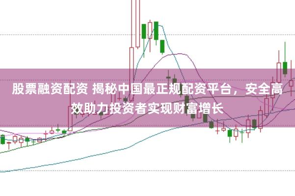 股票融资配资 揭秘中国最正规配资平台，安全高效助力投资者实现财富增长