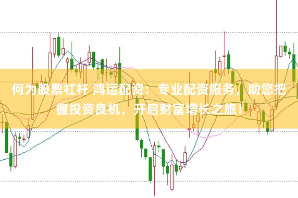 何为股票杠杆 鸿运配资：专业配资服务，助您把握投资良机，开启财富增长之旅！