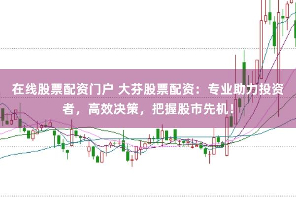 在线股票配资门户 大芬股票配资：专业助力投资者，高效决策，把握股市先机！
