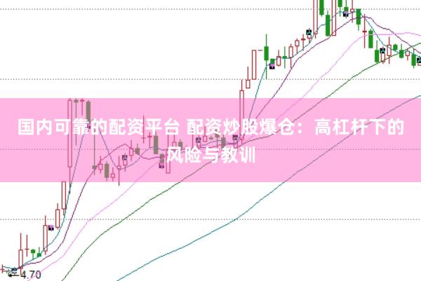 国内可靠的配资平台 配资炒股爆仓：高杠杆下的风险与教训