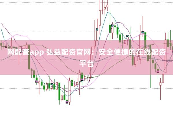 网配查app 弘益配资官网：安全便捷的在线配资平台