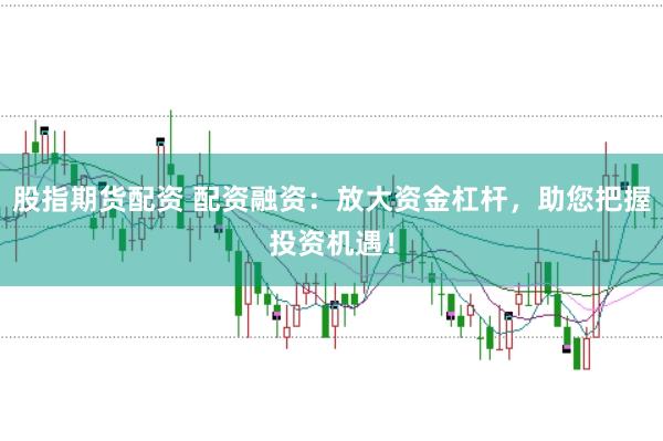 股指期货配资 配资融资：放大资金杠杆，助您把握投资机遇！
