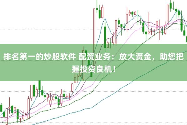 排名第一的炒股软件 配资业务：放大资金，助您把握投资良机！