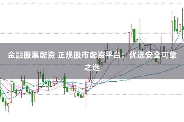 金融股票配资 正规股市配资平台：优选安全可靠之选