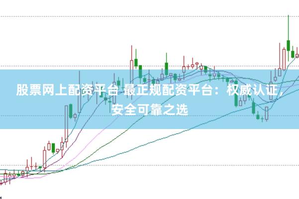 股票网上配资平台 最正规配资平台：权威认证，安全可靠之选