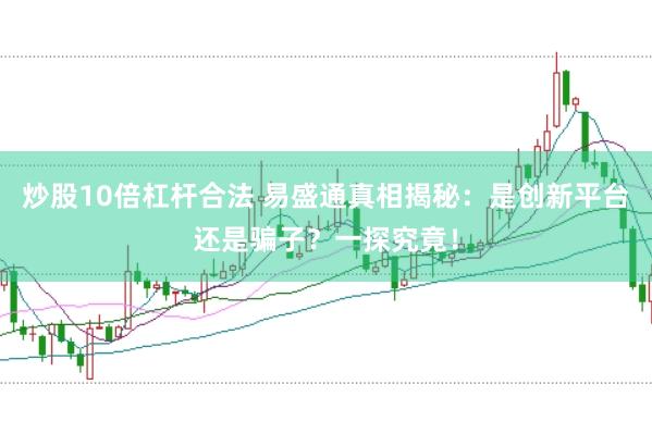 炒股10倍杠杆合法 易盛通真相揭秘：是创新平台还是骗子？一探究竟！