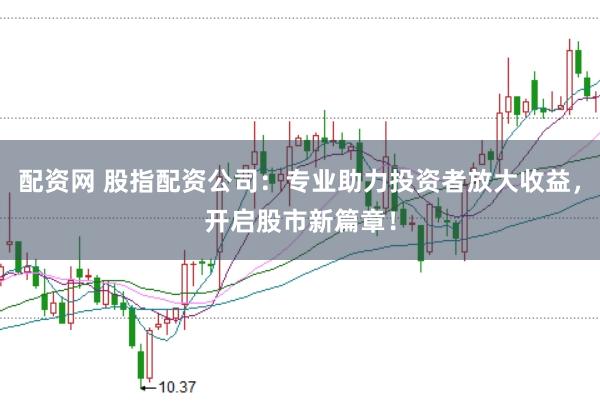 配资网 股指配资公司：专业助力投资者放大收益，开启股市新篇章！