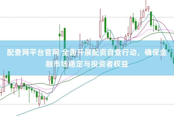配查网平台官网 全面开展配资自查行动，确保金融市场稳定与投资者权益