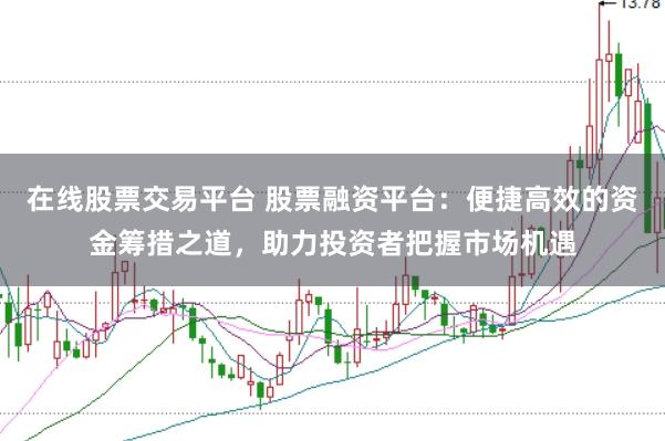 在线股票交易平台 股票融资平台：便捷高效的资金筹措之道，助力投资者把握市场机遇