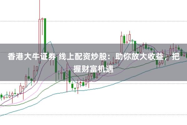 香港大牛证券 线上配资炒股：助你放大收益，把握财富机遇