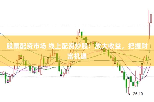 股票配资市场 线上配资炒股：放大收益，把握财富机遇