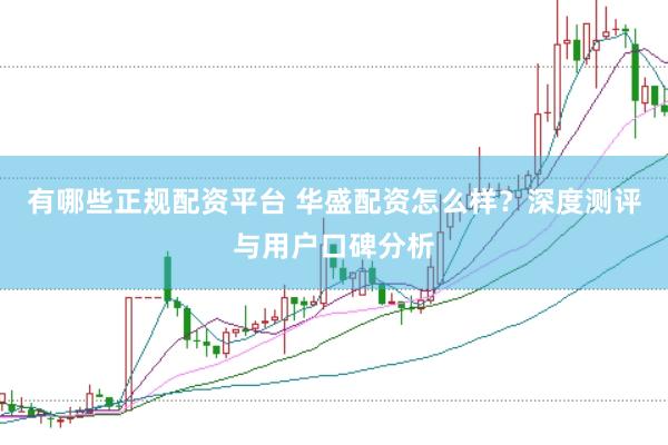 有哪些正规配资平台 华盛配资怎么样？深度测评与用户口碑分析